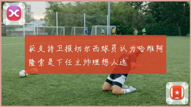 获支持卫报切尔西球员认为哈维阿隆索是下任主帅理想人选
