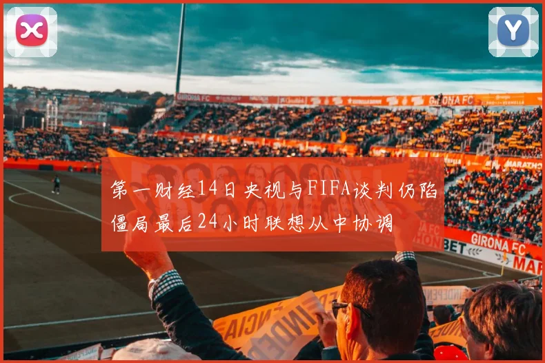 第一财经14日央视与FIFA谈判仍陷僵局最后24小时联想从中协调