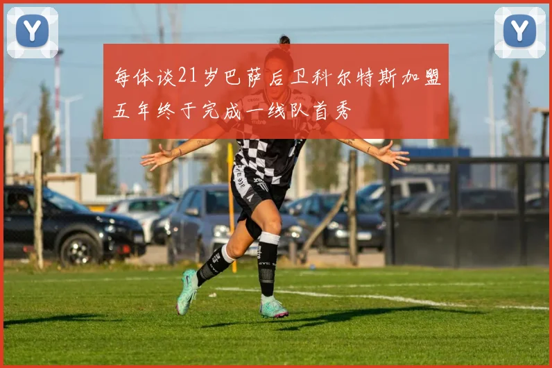 每体谈21岁巴萨后卫科尔特斯加盟五年终于完成一线队首秀