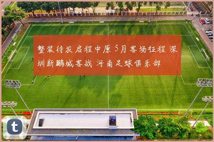 整装待发启程中原 5月客场征程 深圳新鹏城客战 河南足球俱乐部