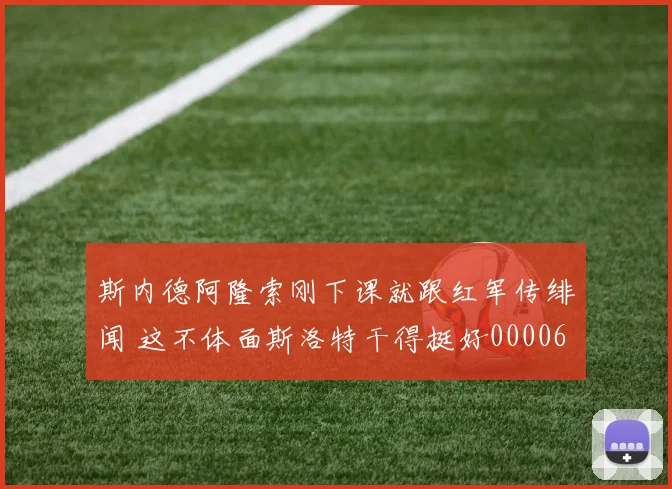 斯内德阿隆索刚下课就跟红军传绯闻 这不体面斯洛特干得挺好0000644