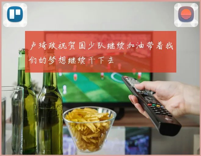 卢琦政祝贺国少队继续加油带着我们的梦想继续干下去