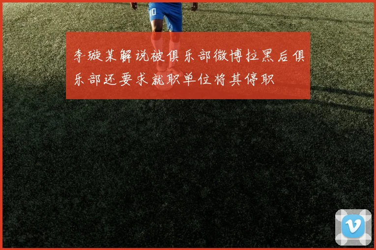 李璇某解说被俱乐部微博拉黑后俱乐部还要求就职单位将其停职